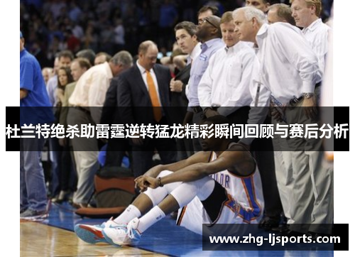 杜兰特绝杀助雷霆逆转猛龙精彩瞬间回顾与赛后分析