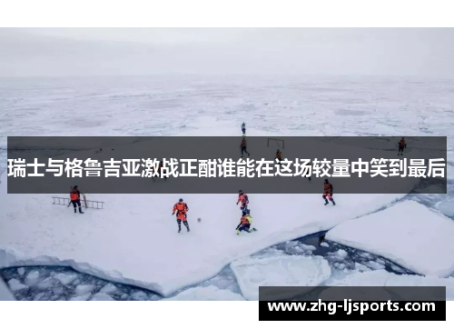 瑞士与格鲁吉亚激战正酣谁能在这场较量中笑到最后